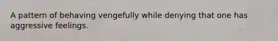 A pattern of behaving vengefully while denying that one has aggressive feelings.