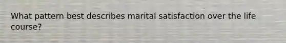 What pattern best describes marital satisfaction over the life course?