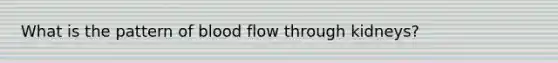 What is the pattern of blood flow through kidneys?