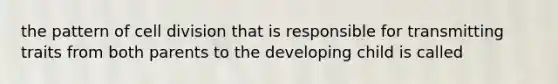 the pattern of cell division that is responsible for transmitting traits from both parents to the developing child is called