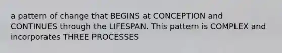a pattern of change that BEGINS at CONCEPTION and CONTINUES through the LIFESPAN. This pattern is COMPLEX and incorporates THREE PROCESSES