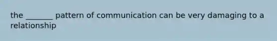 the _______ pattern of communication can be very damaging to a relationship