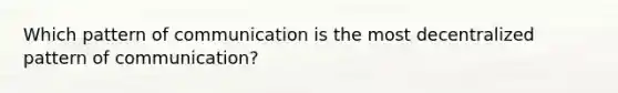 Which pattern of communication is the most decentralized pattern of communication?