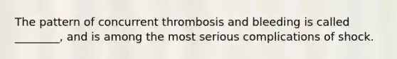 The pattern of concurrent thrombosis and bleeding is called ________, and is among the most serious complications of shock.