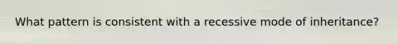 What pattern is consistent with a recessive mode of inheritance?