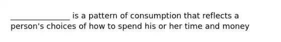 _______________ is a pattern of consumption that reflects a person's choices of how to spend his or her time and money