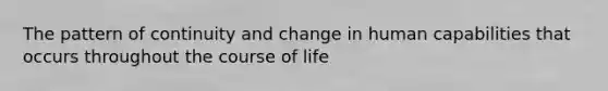 The pattern of continuity and change in human capabilities that occurs throughout the course of life