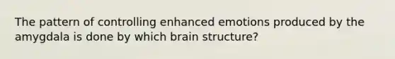 The pattern of controlling enhanced emotions produced by the amygdala is done by which brain structure?