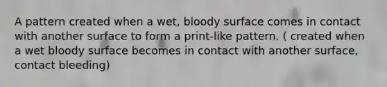 A pattern created when a wet, bloody surface comes in contact with another surface to form a print-like pattern. ( created when a wet bloody surface becomes in contact with another surface, contact bleeding)