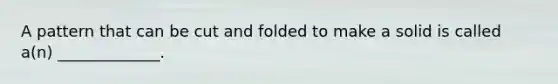 A pattern that can be cut and folded to make a solid is called​ a(n) _____________.