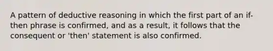 A pattern of deductive reasoning in which the first part of an if-then phrase is confirmed, and as a result, it follows that the consequent or 'then' statement is also confirmed.