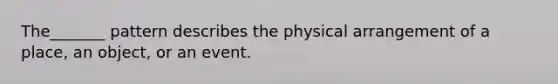 The_______ pattern describes the physical arrangement of a place, an object, or an event.