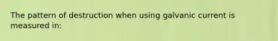 The pattern of destruction when using galvanic current is measured in: