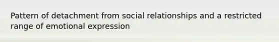 Pattern of detachment from social relationships and a restricted range of emotional expression