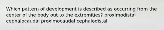 Which pattern of development is described as occurring from the center of the body out to the extremities? proximodistal cephalocaudal proximocaudal cephalodistal