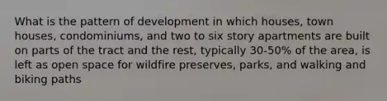 What is the pattern of development in which houses, town houses, condominiums, and two to six story apartments are built on parts of the tract and the rest, typically 30-50% of the area, is left as open space for wildfire preserves, parks, and walking and biking paths