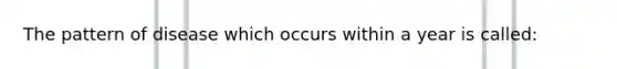 The pattern of disease which occurs within a year is called: