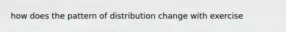 how does the pattern of distribution change with exercise