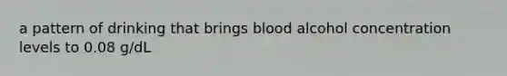 a pattern of drinking that brings blood alcohol concentration levels to 0.08 g/dL