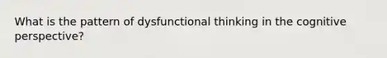 What is the pattern of dysfunctional thinking in the cognitive perspective?