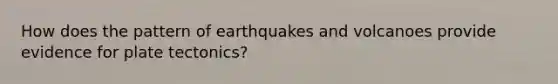 How does the pattern of earthquakes and volcanoes provide evidence for plate tectonics?