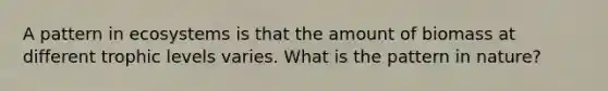 A pattern in ecosystems is that the amount of biomass at different trophic levels varies. What is the pattern in nature?