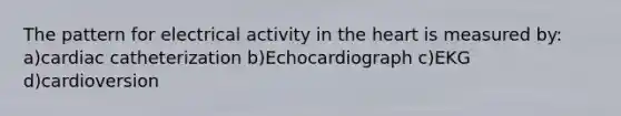 The pattern for electrical activity in the heart is measured by: a)cardiac catheterization b)Echocardiograph c)EKG d)cardioversion