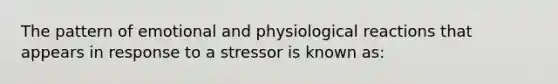 The pattern of emotional and physiological reactions that appears in response to a stressor is known as: