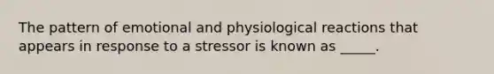 The pattern of emotional and physiological reactions that appears in response to a stressor is known as _____.