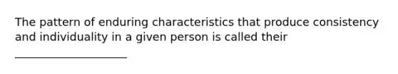 The pattern of enduring characteristics that produce consistency and individuality in a given person is called their ____________________