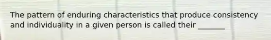 The pattern of enduring characteristics that produce consistency and individuality in a given person is called their _______