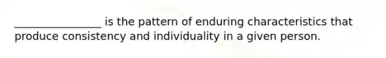 ________________ is the pattern of enduring characteristics that produce consistency and individuality in a given person.