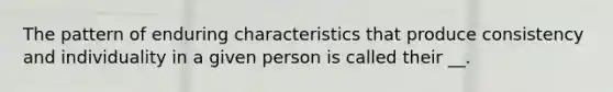 The pattern of enduring characteristics that produce consistency and individuality in a given person is called their __.