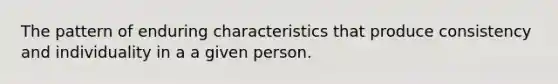 The pattern of enduring characteristics that produce consistency and individuality in a a given person.