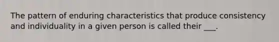 The pattern of enduring characteristics that produce consistency and individuality in a given person is called their ___.