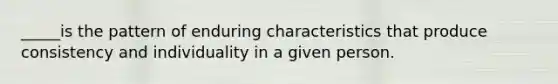 _____is the pattern of enduring characteristics that produce consistency and individuality in a given person.