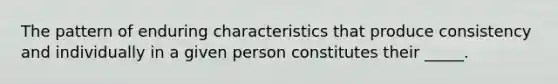 The pattern of enduring characteristics that produce consistency and individually in a given person constitutes their _____.