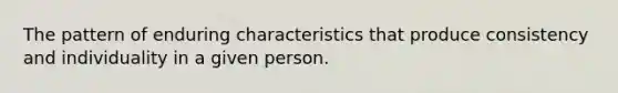 The pattern of enduring characteristics that produce consistency and individuality in a given person.