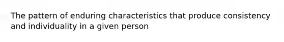 The pattern of enduring characteristics that produce consistency and individuality in a given person