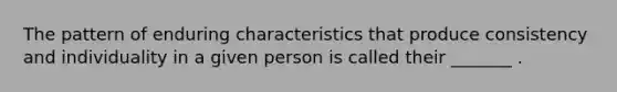 The pattern of enduring characteristics that produce consistency and individuality in a given person is called their _______ .