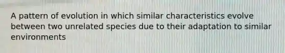 A pattern of evolution in which similar characteristics evolve between two unrelated species due to their adaptation to similar environments