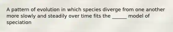 A pattern of evolution in which species diverge from one another more slowly and steadily over time fits the ______ model of speciation