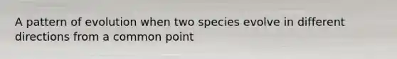 A pattern of evolution when two species evolve in different directions from a common point