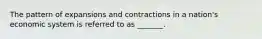 The pattern of expansions and contractions in a​ nation's economic system is referred to as​ _______.