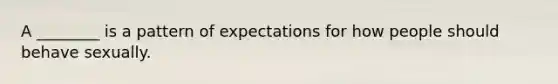 A ________ is a pattern of expectations for how people should behave sexually.