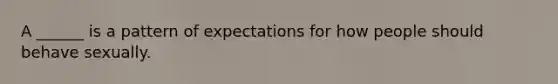 A ______ is a pattern of expectations for how people should behave sexually.