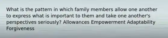 What is the pattern in which family members allow one another to express what is important to them and take one another's perspectives seriously? Allowances Empowerment Adaptability Forgiveness