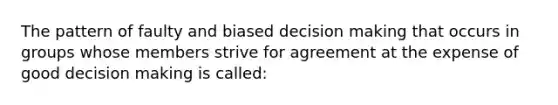 The pattern of faulty and biased decision making that occurs in groups whose members strive for agreement at the expense of good decision making is called: