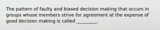 The pattern of faulty and biased decision making that occurs in groups whose members strive for agreement at the expense of good decision making is called _________.