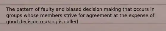 The pattern of faulty and biased decision making that occurs in groups whose members strive for agreement at the expense of good decision making is called